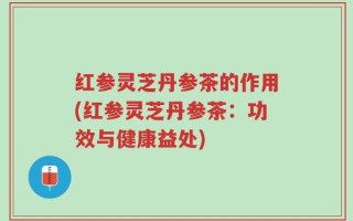 红参灵芝丹参茶的作用(红参灵芝丹参茶：功效与健康益处)