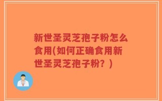 新世圣灵芝孢子粉怎么食用(如何正确食用新世圣灵芝孢子粉？)