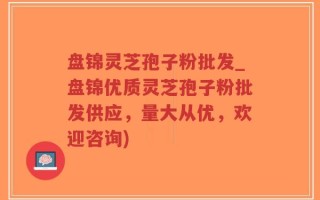 盘锦灵芝孢子粉批发_盘锦优质灵芝孢子粉批发供应，量大从优，欢迎咨询)