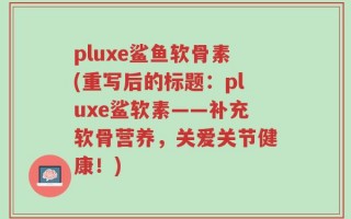 pluxe鲨鱼软骨素(重写后的标题：pluxe鲨软素——补充软骨营养，关爱关节健康！)