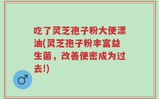 吃了灵芝孢子粉大便漂油(灵芝孢子粉丰富益生菌，改善便密成为过去!)