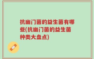 抗幽门菌的益生菌有哪些(抗幽门菌的益生菌种类大盘点)