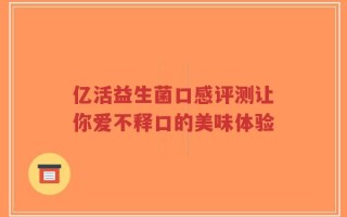 亿活益生菌口感评测让你爱不释口的美味体验