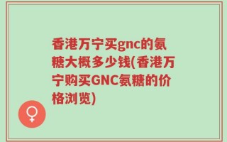 香港万宁买gnc的氨糖大概多少钱(香港万宁购买GNC氨糖的价格浏览)