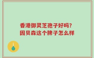 香港御灵芝孢子好吗？因贝森这个牌子怎么样