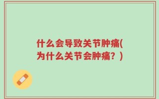 什么会导致关节肿痛(为什么关节会肿痛？)