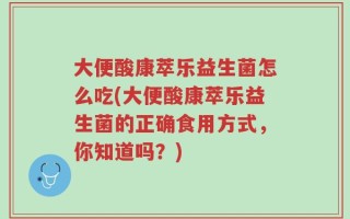 大便酸康萃乐益生菌怎么吃(大便酸康萃乐益生菌的正确食用方式，你知道吗？)
