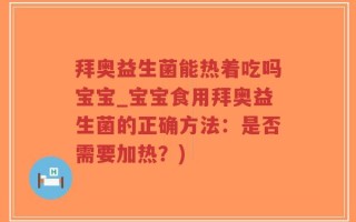 拜奥益生菌能热着吃吗宝宝_宝宝食用拜奥益生菌的正确方法：是否需要加热？)