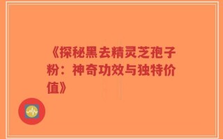 《探秘黑去精灵芝孢子粉：神奇功效与独特价值》