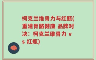 柯克兰维骨力与红瓶(重建骨骼健康 品牌对决：柯克兰维骨力 vs 红瓶)