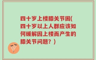 四十岁上楼膝关节困(四十岁以上人群应该如何缓解因上楼而产生的膝关节问题？)