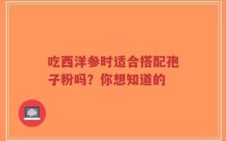 吃西洋参时适合搭配孢子粉吗？你想知道的