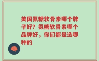 美国氨糖软骨素哪个牌子好？氨糖软骨素哪个品牌好，你们都是选哪种的
