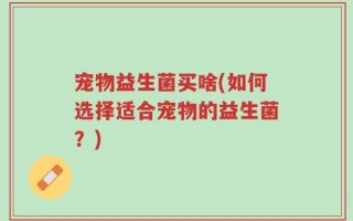 宠物益生菌买啥(如何选择适合宠物的益生菌？)