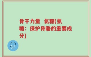 骨干力量  氨糖(氨糖：保护骨骼的重要成分)
