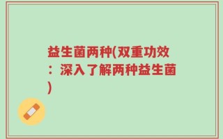 益生菌两种(双重功效：深入了解两种益生菌)
