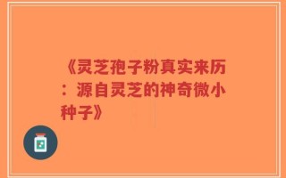 《灵芝孢子粉真实来历：源自灵芝的神奇微小种子》