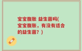 宝宝腹胀 益生菌吗(宝宝腹胀，有没有适合的益生菌？)