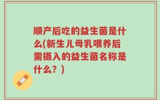 顺产后吃的益生菌是什么(新生儿母乳喂养后需摄入的益生菌名称是什么？)