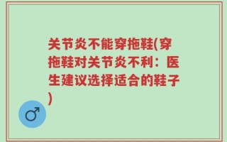 关节炎不能穿拖鞋(穿拖鞋对关节炎不利：医生建议选择适合的鞋子)
