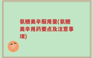 氨糖美辛服用量(氨糖美辛用药要点及注意事项)