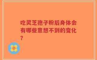 吃灵芝孢子粉后身体会有哪些意想不到的变化？