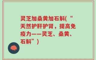 灵芝加桑黄加石斛(“天然护肝护肾，提高免疫力——灵芝、桑黄、石斛”)