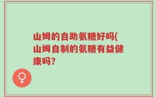 山姆的自助氨糖好吗(山姆自制的氨糖有益健康吗？