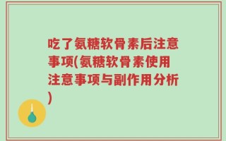 吃了氨糖软骨素后注意事项(氨糖软骨素使用注意事项与副作用分析)
