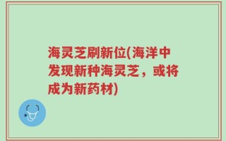 海灵芝刷新位(海洋中发现新种海灵芝，或将成为新药材)