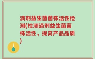 滴剂益生菌菌株活性检测(检测滴剂益生菌菌株活性，提高产品品质)
