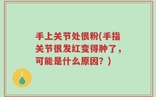 手上关节处很粉(手指关节很发红变得肿了，可能是什么原因？)