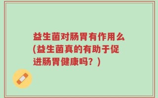 益生菌对肠胃有作用么(益生菌真的有助于促进肠胃健康吗？)