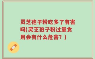 灵芝孢子粉吃多了有害吗(灵芝孢子粉过量食用会有什么危害？)