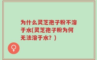 为什么灵芝孢子粉不溶于水(灵芝孢子粉为何无法溶于水？)