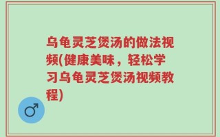 乌龟灵芝煲汤的做法视频(健康美味，轻松学习乌龟灵芝煲汤视频教程)