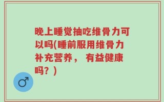 晚上睡觉抽吃维骨力可以吗(睡前服用维骨力补充营养， 有益健康吗？)