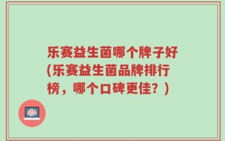 乐赛益生菌哪个牌子好(乐赛益生菌品牌排行榜，哪个口碑更佳？)