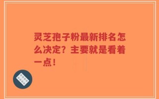 灵芝孢子粉最新排名怎么决定？主要就是看着一点！