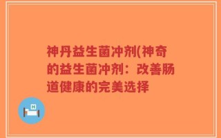 神丹益生菌冲剂(神奇的益生菌冲剂：改善肠道健康的完美选择