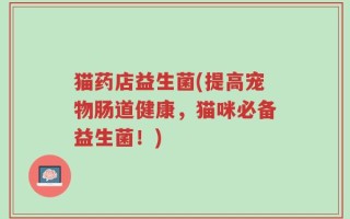 猫药店益生菌(提高宠物肠道健康，猫咪必备益生菌！)