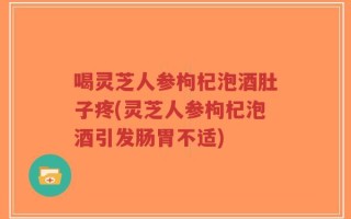 喝灵芝人参枸杞泡酒肚子疼(灵芝人参枸杞泡酒引发肠胃不适)