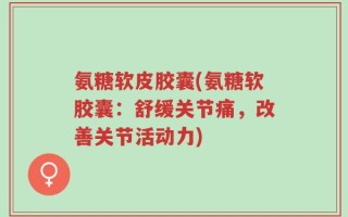 氨糖软皮胶囊(氨糖软胶囊：舒缓关节痛，改善关节活动力)