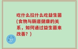 吃什么拉什么吃益生菌(食物与肠道健康的关系，如何通过益生菌来改善？)