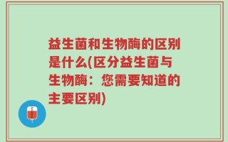 益生菌和生物酶的区别是什么(区分益生菌与生物酶：您需要知道的主要区别)