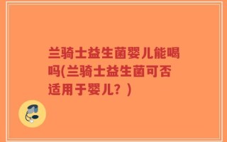 兰骑士益生菌婴儿能喝吗(兰骑士益生菌可否适用于婴儿？)