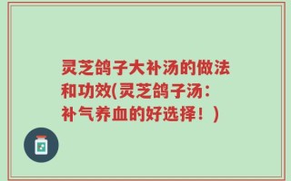 灵芝鸽子大补汤的做法和功效(灵芝鸽子汤：补气养血的好选择！)