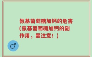 氨基葡萄糖加钙的危害(氨基葡萄糖加钙的副作用，需注意！)