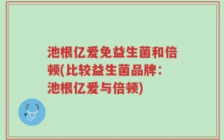 池根亿爱免益生菌和倍顿(比较益生菌品牌：池根亿爱与倍顿)