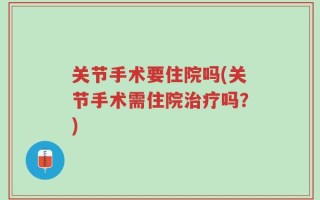 关节手术要住院吗(关节手术需住院治疗吗？)